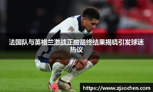 法国队与英格兰激战正酣最终结果揭晓引发球迷热议