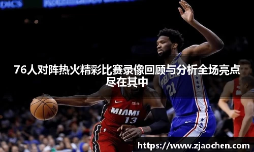 76人对阵热火精彩比赛录像回顾与分析全场亮点尽在其中