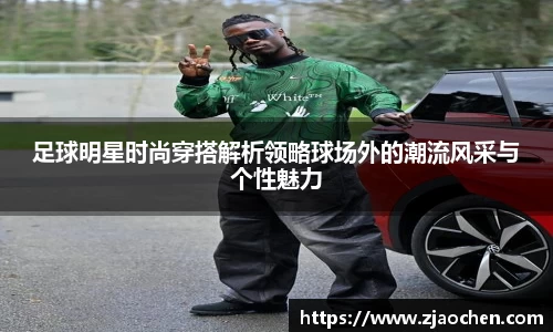 足球明星时尚穿搭解析领略球场外的潮流风采与个性魅力